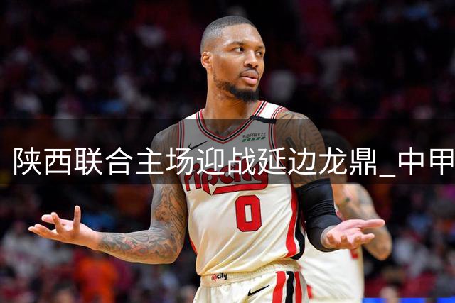 陕西联合主场迎战延边龙鼎 中甲联赛第21轮对决即将打响